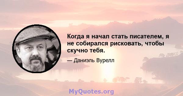 Когда я начал стать писателем, я не собирался рисковать, чтобы скучно тебя.