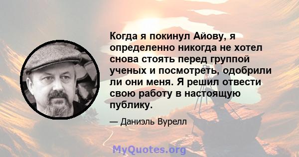 Когда я покинул Айову, я определенно никогда не хотел снова стоять перед группой ученых и посмотреть, одобрили ли они меня. Я решил отвести свою работу в настоящую публику.