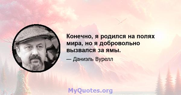 Конечно, я родился на полях мира, но я добровольно вызвался за ямы.