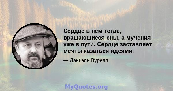 Сердце в нем тогда, вращающиеся сны, а мучения уже в пути. Сердце заставляет мечты казаться идеями.