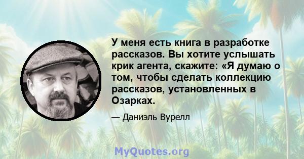 У меня есть книга в разработке рассказов. Вы хотите услышать крик агента, скажите: «Я думаю о том, чтобы сделать коллекцию рассказов, установленных в Озарках.