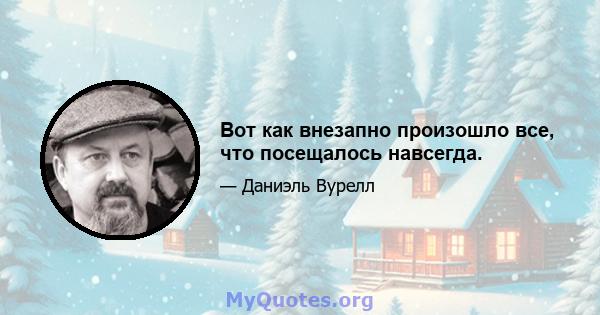 Вот как внезапно произошло все, что посещалось навсегда.