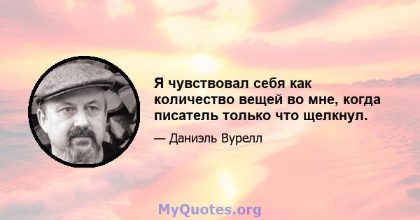 Я чувствовал себя как количество вещей во мне, когда писатель только что щелкнул.