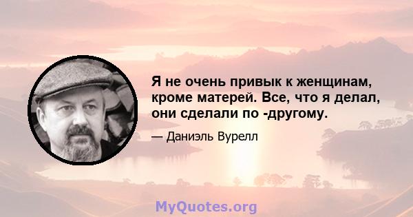 Я не очень привык к женщинам, кроме матерей. Все, что я делал, они сделали по -другому.