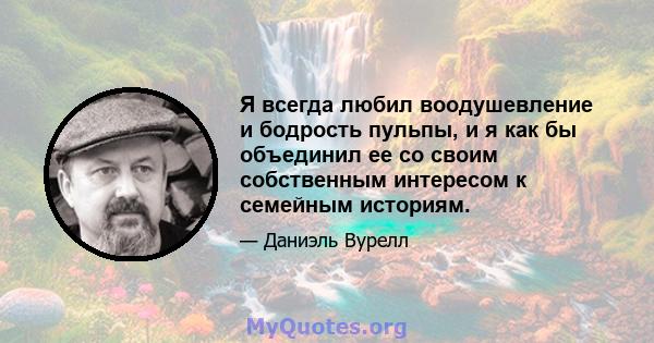 Я всегда любил воодушевление и бодрость пульпы, и я как бы объединил ее со своим собственным интересом к семейным историям.