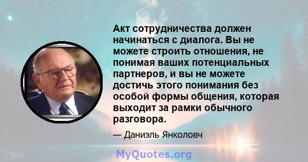 Акт сотрудничества должен начинаться с диалога. Вы не можете строить отношения, не понимая ваших потенциальных партнеров, и вы не можете достичь этого понимания без особой формы общения, которая выходит за рамки