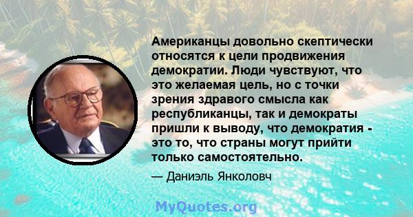 Американцы довольно скептически относятся к цели продвижения демократии. Люди чувствуют, что это желаемая цель, но с точки зрения здравого смысла как республиканцы, так и демократы пришли к выводу, что демократия - это