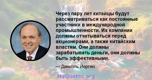 Через пару лет китайцы будут рассматриваться как постоянные участники в международной промышленности. Их компании должны отчитываться перед акционерами, а также китайским властям. Они должны зарабатывать деньги, они