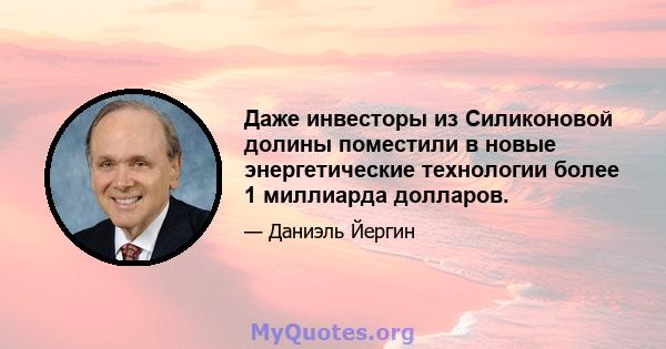 Даже инвесторы из Силиконовой долины поместили в новые энергетические технологии более 1 миллиарда долларов.