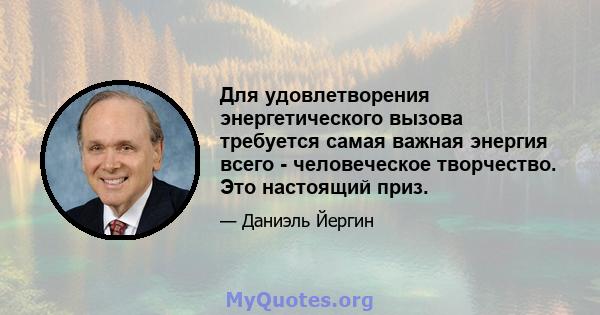 Для удовлетворения энергетического вызова требуется самая важная энергия всего - человеческое творчество. Это настоящий приз.