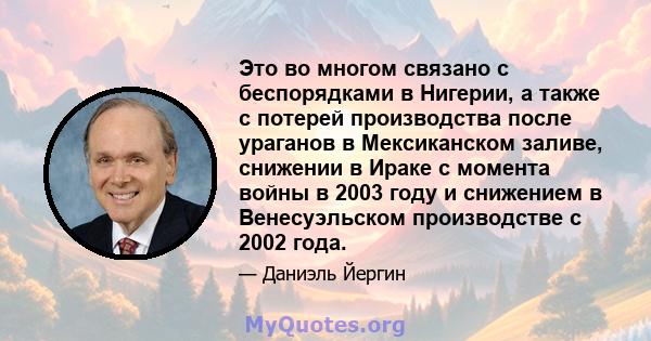 Это во многом связано с беспорядками в Нигерии, а также с потерей производства после ураганов в Мексиканском заливе, снижении в Ираке с момента войны в 2003 году и снижением в Венесуэльском производстве с 2002 года.