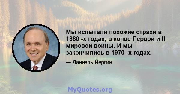 Мы испытали похожие страхи в 1880 -х годах, в конце Первой и II мировой войны. И мы закончились в 1970 -х годах.