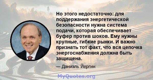 Но этого недостаточно: для поддержания энергетической безопасности нужна система подачи, которая обеспечивает буфер против шоков. Ему нужны крупные, гибкие рынки. И важно признать тот факт, что вся цепочка