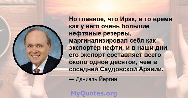 Но главное, что Ирак, в то время как у него очень большие нефтяные резервы, маргинализировал себя как экспортер нефти, и в наши дни его экспорт составляет всего около одной десятой, чем в соседней Саудовской Аравии.