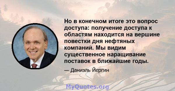 Но в конечном итоге это вопрос доступа: получение доступа к областям находится на вершине повестки дня нефтяных компаний. Мы видим существенное наращивание поставок в ближайшие годы.