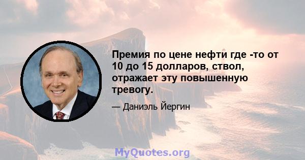 Премия по цене нефти где -то от 10 до 15 долларов, ствол, отражает эту повышенную тревогу.