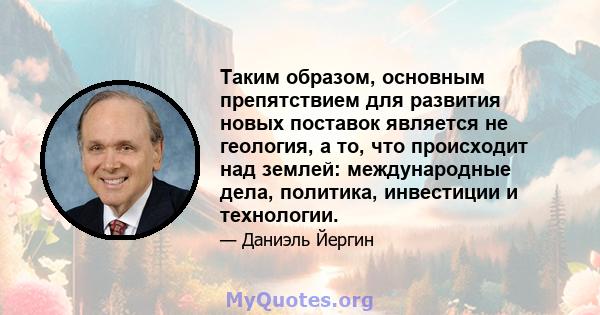 Таким образом, основным препятствием для развития новых поставок является не геология, а то, что происходит над землей: международные дела, политика, инвестиции и технологии.