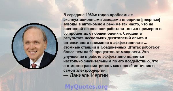 В середине 1980-х годов проблемы с эксплуатационными заводами внедрили [ядерные] заводы в автономном режиме так часто, что на ежегодной основе они работали только примерно в 55 процентах от общей оценки. Сегодня в