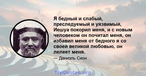 Я бедный и слабый, преследуемый и уязвимый, Иешуа покорил меня, и с новым человеком он почитал меня, он избавил меня от бедного я со своей великой любовью, он лелеет меня.