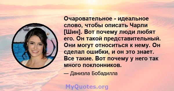 Очаровательное - идеальное слово, чтобы описать Чарли [Шин]. Вот почему люди любят его. Он такой представительный. Они могут относиться к нему. Он сделал ошибки, и он это знает. Все такие. Вот почему у него так много