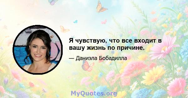 Я чувствую, что все входит в вашу жизнь по причине.