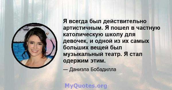 Я всегда был действительно артистичным. Я пошел в частную католическую школу для девочек, и одной из их самых больших вещей был музыкальный театр. Я стал одержим этим.