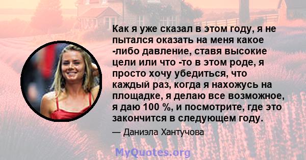 Как я уже сказал в этом году, я не пытался оказать на меня какое -либо давление, ставя высокие цели или что -то в этом роде, я просто хочу убедиться, что каждый раз, когда я нахожусь на площадке, я делаю все возможное,