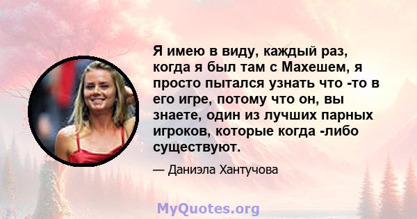 Я имею в виду, каждый раз, когда я был там с Махешем, я просто пытался узнать что -то в его игре, потому что он, вы знаете, один из лучших парных игроков, которые когда -либо существуют.