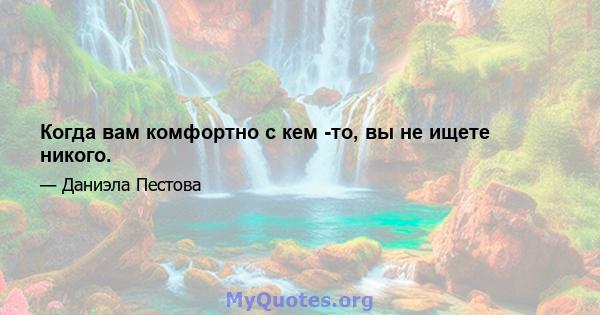 Когда вам комфортно с кем -то, вы не ищете никого.