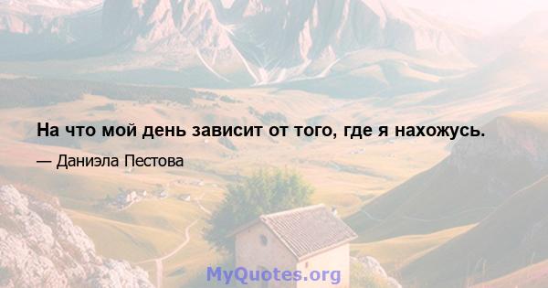 На что мой день зависит от того, где я нахожусь.