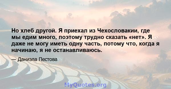 Но хлеб другой. Я приехал из Чехословакии, где мы едим много, поэтому трудно сказать «нет». Я даже не могу иметь одну часть, потому что, когда я начинаю, я не останавливаюсь.