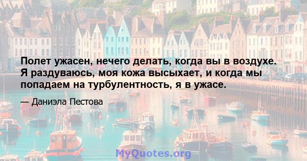 Полет ужасен, нечего делать, когда вы в воздухе. Я раздуваюсь, моя кожа высыхает, и когда мы попадаем на турбулентность, я в ужасе.