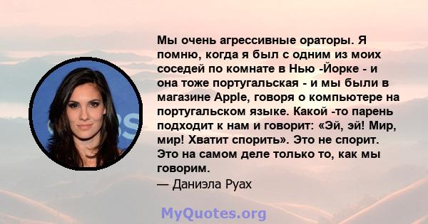 Мы очень агрессивные ораторы. Я помню, когда я был с одним из моих соседей по комнате в Нью -Йорке - и она тоже португальская - и мы были в магазине Apple, говоря о компьютере на португальском языке. Какой -то парень