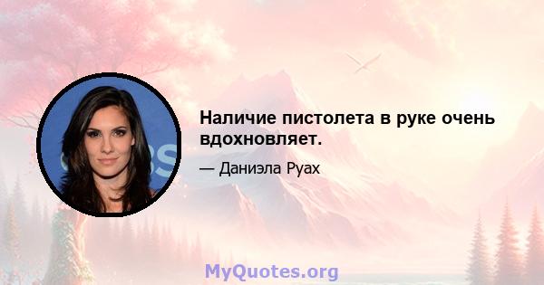 Наличие пистолета в руке очень вдохновляет.