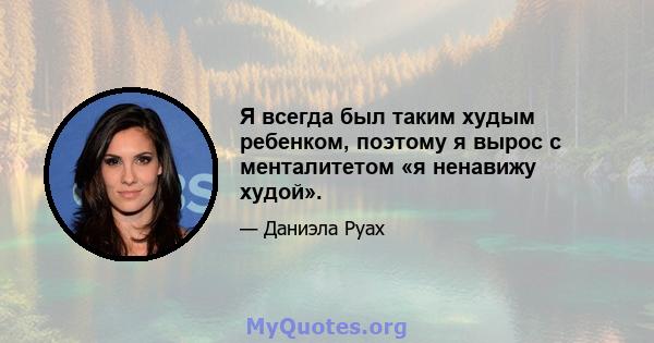 Я всегда был таким худым ребенком, поэтому я вырос с менталитетом «я ненавижу худой».