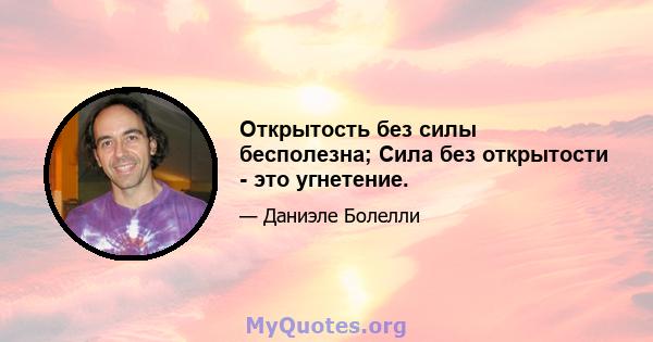 Открытость без силы бесполезна; Сила без открытости - это угнетение.