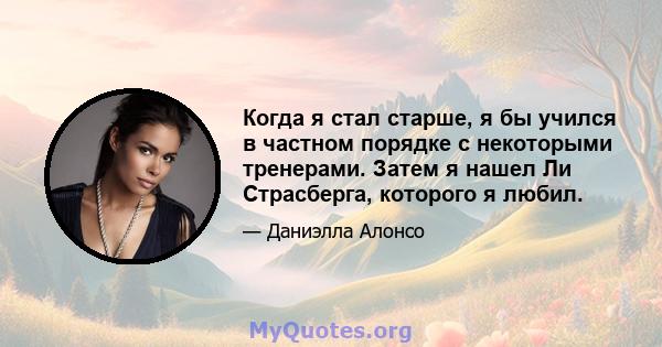 Когда я стал старше, я бы учился в частном порядке с некоторыми тренерами. Затем я нашел Ли Страсберга, которого я любил.