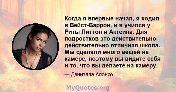 Когда я впервые начал, я ходил в Вейст-Баррон, и я учился у Риты Литтон и Актейна. Для подростков это действительно действительно отличная школа. Мы сделали много вещей на камере, поэтому вы видите себя и то, что вы