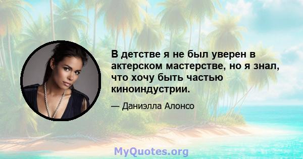 В детстве я не был уверен в актерском мастерстве, но я знал, что хочу быть частью киноиндустрии.