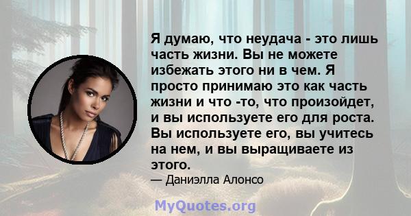 Я думаю, что неудача - это лишь часть жизни. Вы не можете избежать этого ни в чем. Я просто принимаю это как часть жизни и что -то, что произойдет, и вы используете его для роста. Вы используете его, вы учитесь на нем,