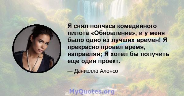 Я снял полчаса комедийного пилота «Обновление», и у меня было одно из лучших времен! Я прекрасно провел время, направляя; Я хотел бы получить еще один проект.