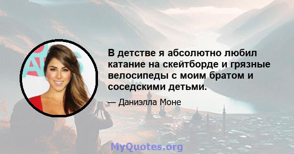 В детстве я абсолютно любил катание на скейтборде и грязные велосипеды с моим братом и соседскими детьми.