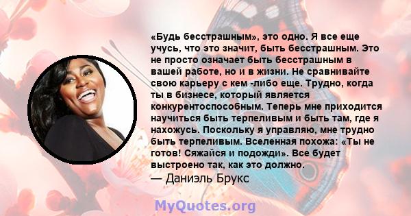 «Будь бесстрашным», это одно. Я все еще учусь, что это значит, быть бесстрашным. Это не просто означает быть бесстрашным в вашей работе, но и в жизни. Не сравнивайте свою карьеру с кем -либо еще. Трудно, когда ты в