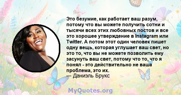 Это безумие, как работает ваш разум, потому что вы можете получить сотни и тысячи всех этих любовных постов и все это хорошее утверждение в Instagram или Twitter. А потом этот один человек пишет одну вещь, которая