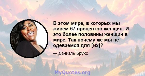 В этом мире, в которых мы живем 67 процентов женщин. И это более половины женщин в мире. Так почему же мы не одеваемся для [их]?