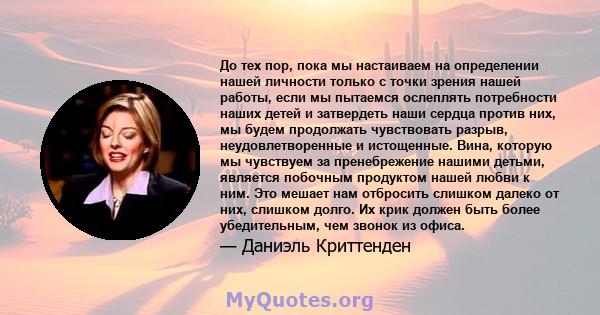 До тех пор, пока мы настаиваем на определении нашей личности только с точки зрения нашей работы, если мы пытаемся ослеплять потребности наших детей и затвердеть наши сердца против них, мы будем продолжать чувствовать