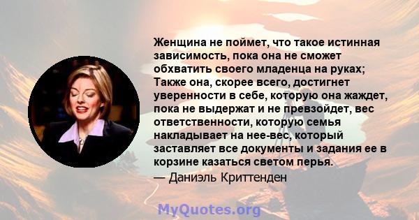 Женщина не поймет, что такое истинная зависимость, пока она не сможет обхватить своего младенца на руках; Также она, скорее всего, достигнет уверенности в себе, которую она жаждет, пока не выдержат и не превзойдет, вес