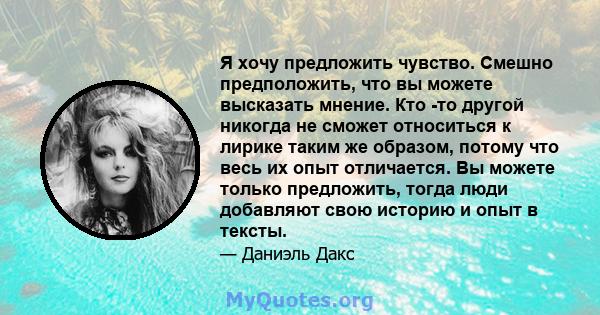 Я хочу предложить чувство. Смешно предположить, что вы можете высказать мнение. Кто -то другой никогда не сможет относиться к лирике таким же образом, потому что весь их опыт отличается. Вы можете только предложить,