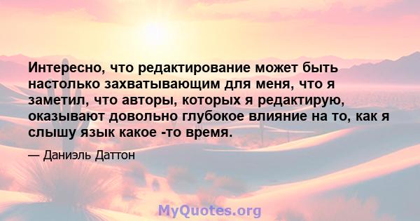 Интересно, что редактирование может быть настолько захватывающим для меня, что я заметил, что авторы, которых я редактирую, оказывают довольно глубокое влияние на то, как я слышу язык какое -то время.