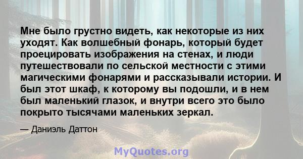 Мне было грустно видеть, как некоторые из них уходят. Как волшебный фонарь, который будет проецировать изображения на стенах, и люди путешествовали по сельской местности с этими магическими фонарями и рассказывали